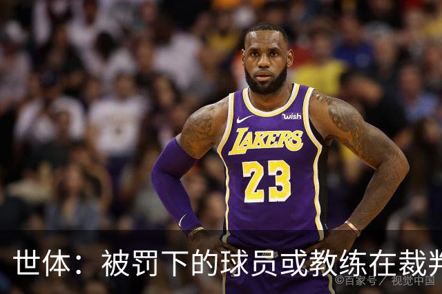 世体：被罚下的球员或教练在裁判报告完成前表达悔意，可减轻处罚