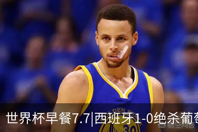 世界杯早餐7.7|西班牙1-0绝杀葡萄牙 中国男篮世预赛大胜中国台北