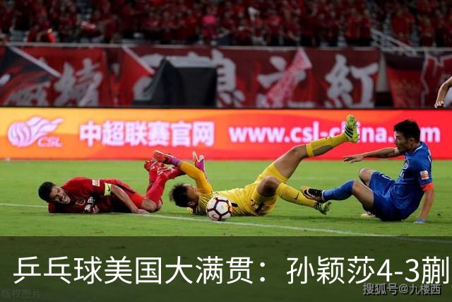 乒乓球美国大满贯：孙颖莎4-3蒯曼 四大满贯女单均已折桂