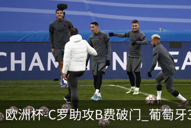 欧洲杯-C罗助攻B费破门 葡萄牙3-0土耳其