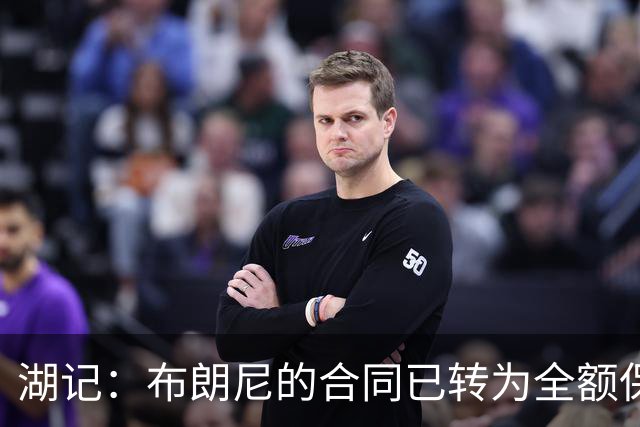 湖记：布朗尼的合同已转为全额保障 但湖人未来仍可能交易他