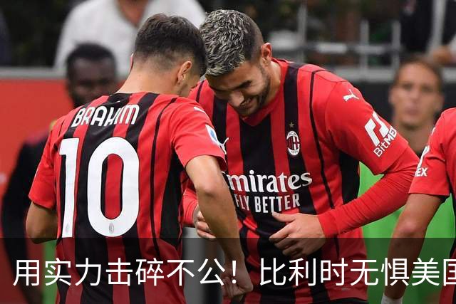 用实力击碎不公！比利时无惧美国盘外招 彰显老牌劲旅底蕴