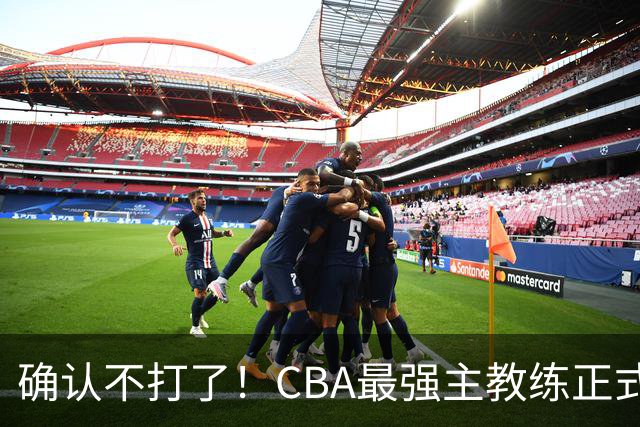 确认不打了！CBA最强主教练正式卸任，或加盟广东队取代杜锋？