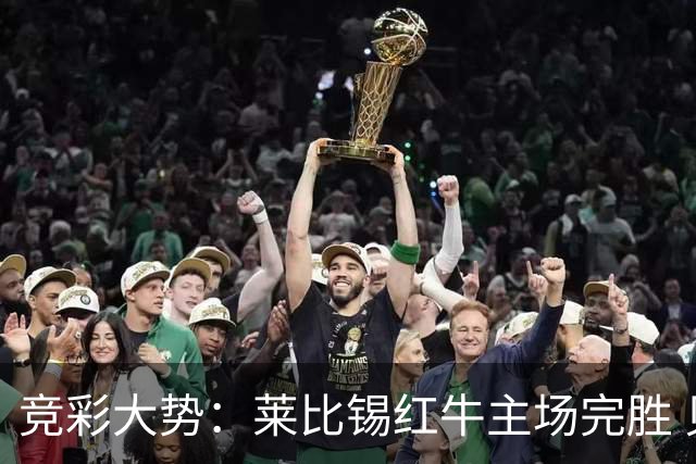 竞彩大势：莱比锡红牛主场完胜 贝蒂斯不败可期