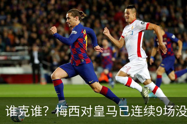 谁克谁？梅西对皇马已连续9场没进球没助攻
